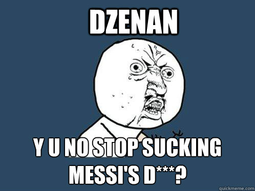 DZENAN Y U NO STOP SUCKING MESSI'S D***?  Y U No