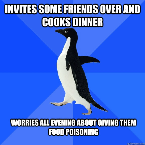 Invites some friends over and cooks dinner Worries all evening about giving them food poisoning  Socially Awkward Penguin