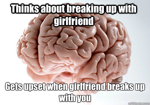 Thinks about breaking up with girlfriend Gets upset when girlfriend breaks up with you  - Thinks about breaking up with girlfriend Gets upset when girlfriend breaks up with you   Scumbag Brain