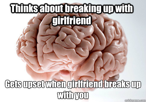 Thinks about breaking up with girlfriend Gets upset when girlfriend breaks up with you   Scumbag Brain