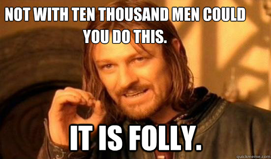 Not with ten thousand men could  it is folly. you do this.   Boromir