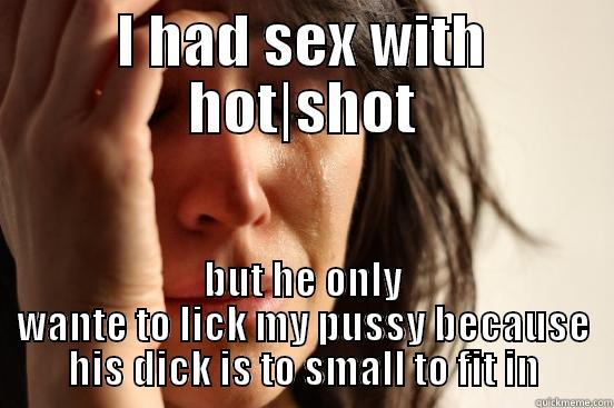 I HAD SEX WITH HOT|SHOT BUT HE ONLY WANTE TO LICK MY PUSSY BECAUSE HIS DICK IS TO SMALL TO FIT IN First World Problems