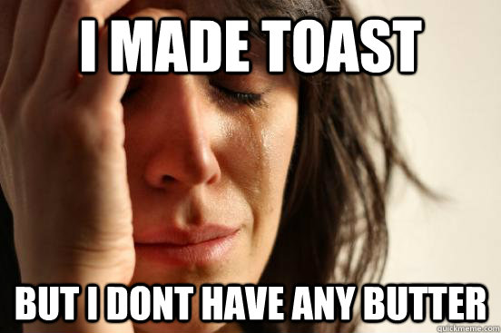 I made toast but i dont have any butter  First World Problems