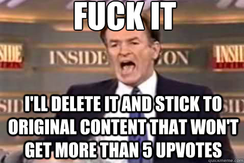 fuck it i'll delete it and stick to original content that won't get more than 5 upvotes  - fuck it i'll delete it and stick to original content that won't get more than 5 upvotes   Fuck It Bill OReilly