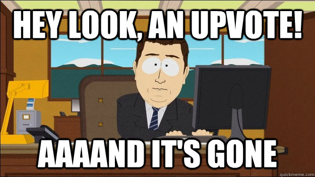 hey look, an upvote! AAAAND It's gone  aaaand its gone