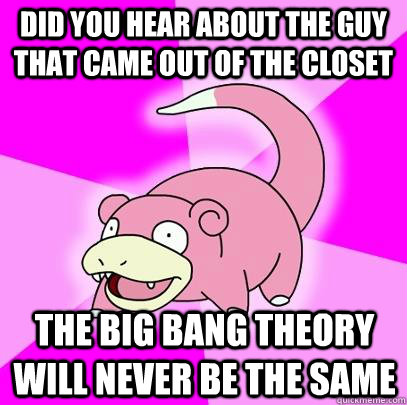 Did you hear about the guy that came out of the closet The big bang theory will never be the same  Slowpoke