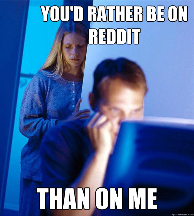 you'd rather be on reddit than on me - you'd rather be on reddit than on me  Redditors Wife
