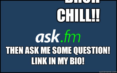 BRUH CHILL!! THEN ASK ME SOME QUESTION!
LINK IN MY BIO!  