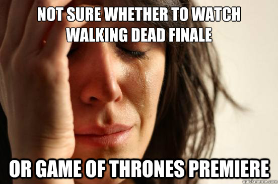 not sure whether to watch walking dead finale or game of thrones premiere  First World Problems