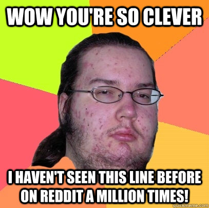 Wow you're so clever I haven't seen this line before on Reddit a million times! - Wow you're so clever I haven't seen this line before on Reddit a million times!  Misc