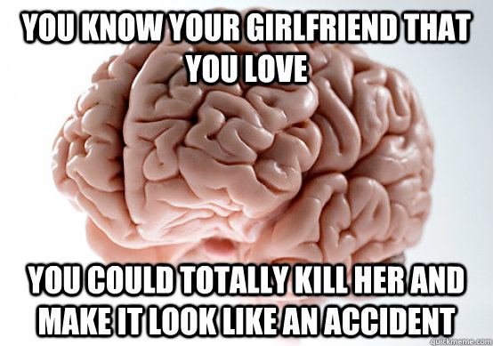 You know your girlfriend that you love You could totally kill her and make it look like an accident - You know your girlfriend that you love You could totally kill her and make it look like an accident  Scumbag brain on life