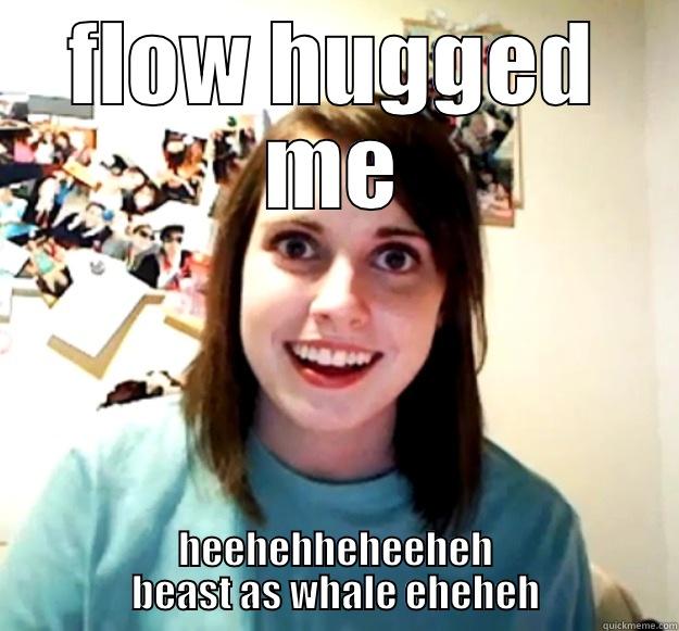 FLOW HUGGED ME HEEHEHHEHEEHEH BEAST AS WHALE EHEHEH Overly Attached Girlfriend