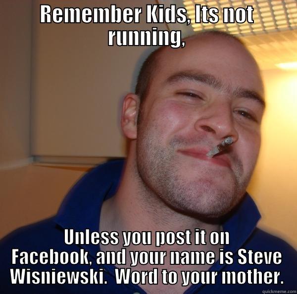 Runner Steve - REMEMBER KIDS, ITS NOT RUNNING, UNLESS YOU POST IT ON FACEBOOK, AND YOUR NAME IS STEVE WISNIEWSKI.  WORD TO YOUR MOTHER. Good Guy Greg 