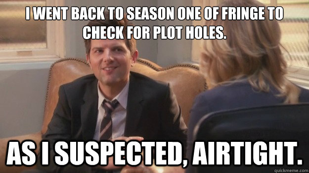 I went back to season one of Fringe to check for plot holes.  As I suspected, airtight. - I went back to season one of Fringe to check for plot holes.  As I suspected, airtight.  Ben Suspected