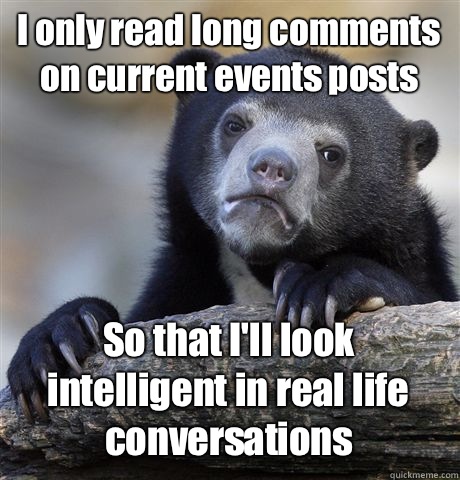 I only read long comments on current events posts So that I'll look intelligent in real life conversations  Confession Bear