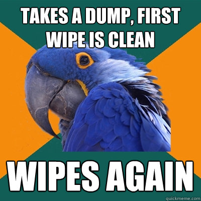 takes a dump, first wipe is clean wipes again
  Paranoid Parrot