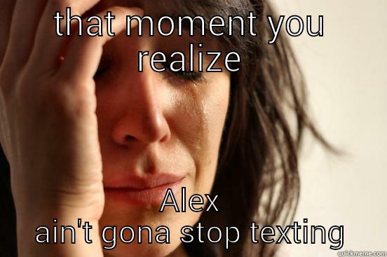 THAT MOMENT YOU REALIZE ALEX AIN'T GONA STOP TEXTING First World Problems
