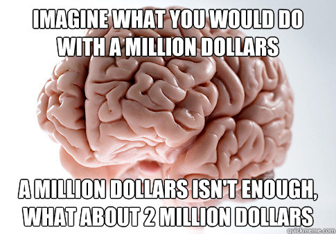 Imagine what you would do with a million dollars a million dollars isn't enough, what about 2 million dollars  Scumbag Brain