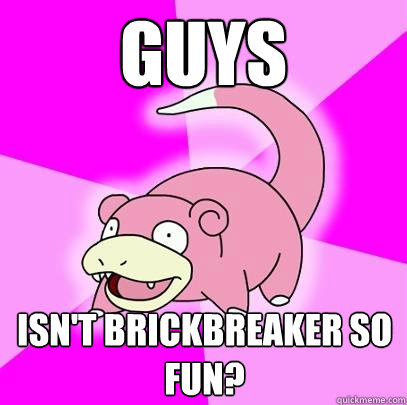 Guys isn't brickbreaker so fun?  Slowpoke