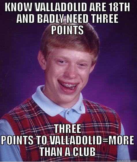 KNOW VALLADOLID ARE 18TH AND BADLY NEED THREE POINTS THREE POINTS TO VALLADOLID=MORE THAN A CLUB Bad Luck Brian