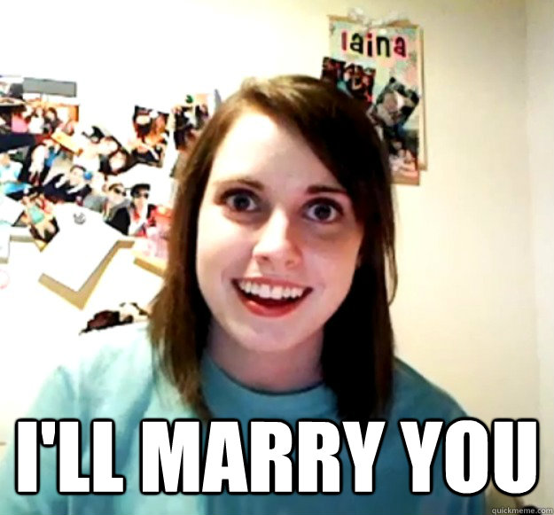  I'll marry you  Overly Attached Girlfriend