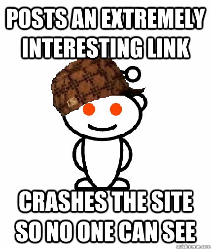 Posts an extremely interesting link Crashes the site so no one can see  Scumbag Reddit