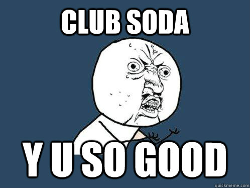 club soda Y U so good  Y U No