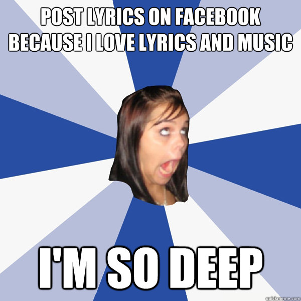 Post lyrics on facebook because i love lyrics and music I'm so deep  Annoying Facebook Girl