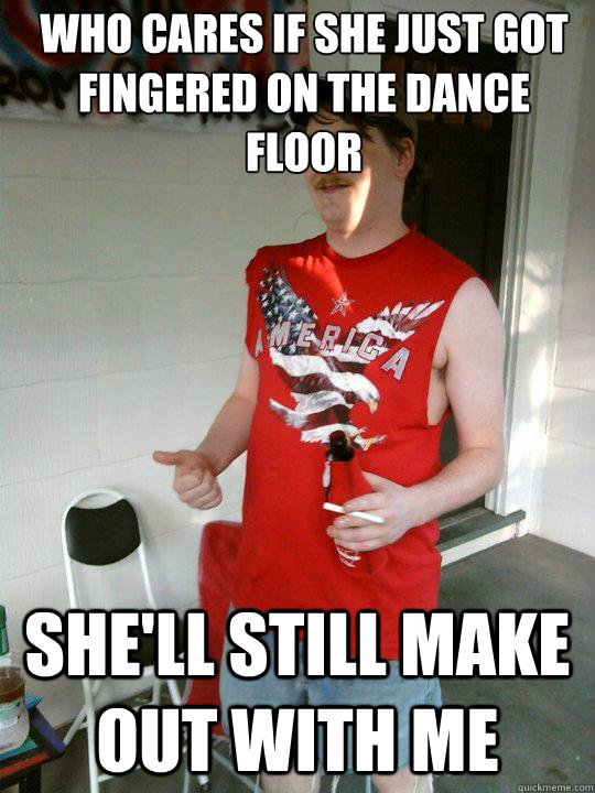 Who cares if she just got fingered on the dance floor she'll still make out with me  Redneck Randal