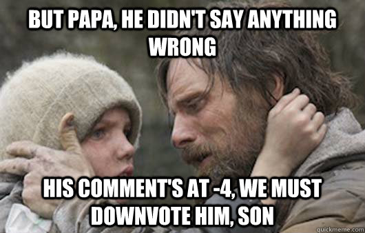 But papa, he didn't say anything wrong His comment's at -4, we must downvote him, son  Viggo Explains Reddit