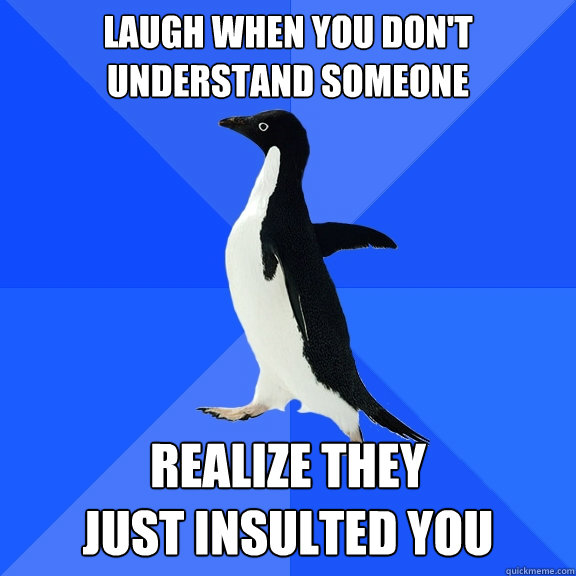 LAUGH WHEN YOU DON'T
UNDERSTAND SOMEONE REALIZE THEY
JUST INSULTED YOU   Socially Awkward Penguin