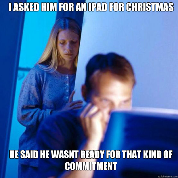 I asked him FOR AN IPAD FOR CHRISTMAS HE SAID HE WASNT READY FOR THAT KIND OF COMMITMENT  redditor wife iPhone