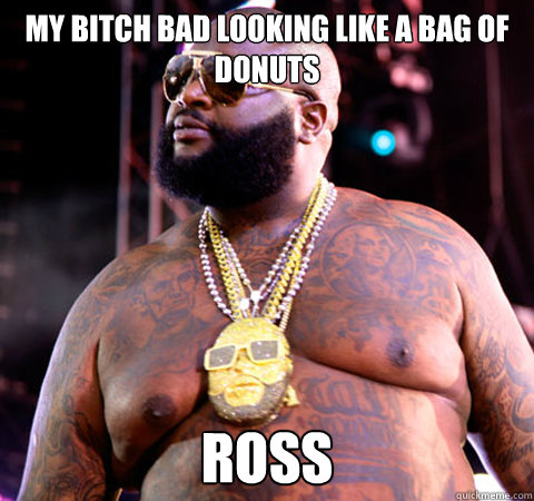 My Bitch bad looking like a bag of donuts ross  Rick Ross
