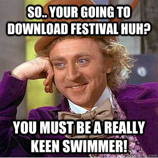 So.. your going to Download festival huh? You must be a really keen swimmer!  Condescending Wonka