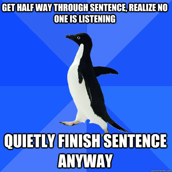 Get half way through sentence, realize no one is listening quietly finish sentence anyway  Socially Awkward Penguin