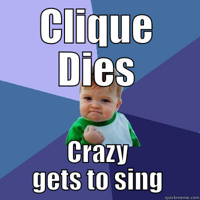 CLIQUE DIES CRAZY GETS TO SING Success Kid