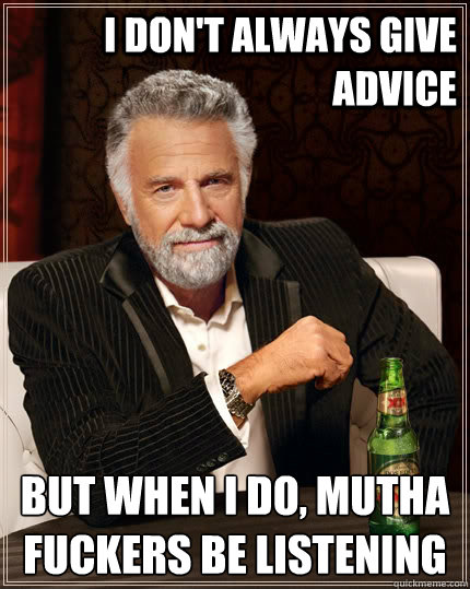 I don't always give advice but when i do, mutha fuckers be listening  The Most Interesting Man In The World