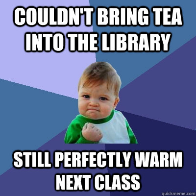 Couldn't bring tea into the library still perfectly warm next class - Couldn't bring tea into the library still perfectly warm next class  Success Kid