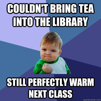 Couldn't bring tea into the library still perfectly warm next class  Success Kid