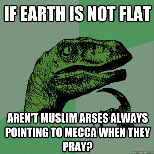 If Earth is not flat aren't muslim arses always pointing to Mecca when they pray? - If Earth is not flat aren't muslim arses always pointing to Mecca when they pray?  Philosoraptor