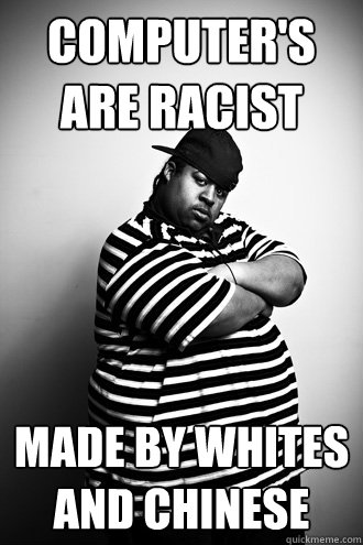 COMPUTER'S ARE RACIST MADE BY WHITES AND CHINESE - COMPUTER'S ARE RACIST MADE BY WHITES AND CHINESE  Ignorant Black Man