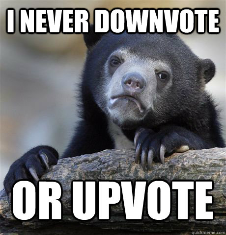 I NEVER DOWNVOTE OR UPVOTE  Confession Bear