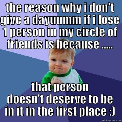 THE REASON WHY I DON'T GIVE A DAYUUMM IF I LOSE 1 PERSON IN MY CIRCLE OF FRIENDS IS BECAUSE ..... THAT PERSON DOESN'T DESERVE TO BE IN IT IN THE FIRST PLACE :) Success Kid