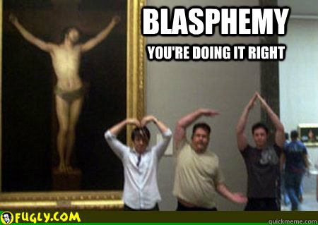 BLASPHEMY You're doing it right  Blasphemy