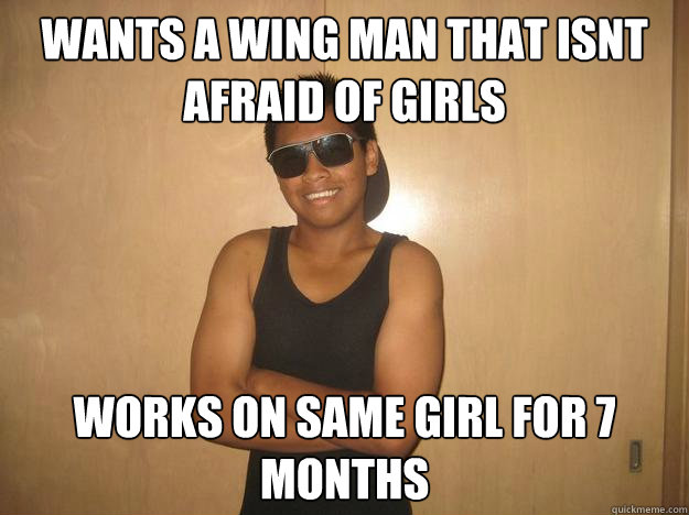 Wants a wing man that isnt afraid of girls works on same girl for 7 months  