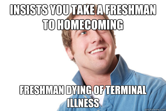 Insists you take a freshman to homecoming freshman dying of terminal illness  Misunderstood D-Bag