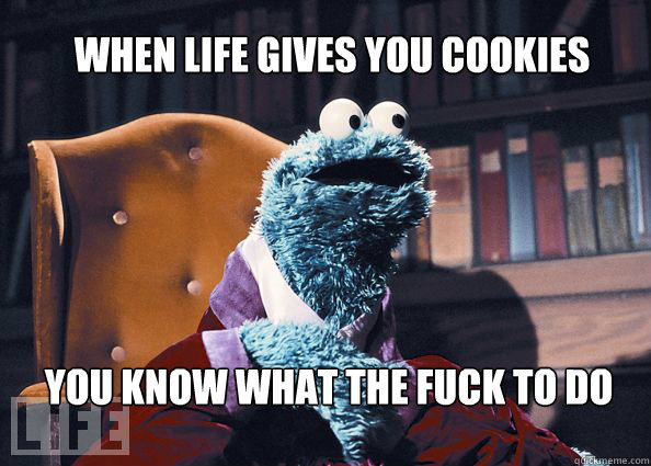 When life gives you cookies You know what the fuck to do  Cookieman