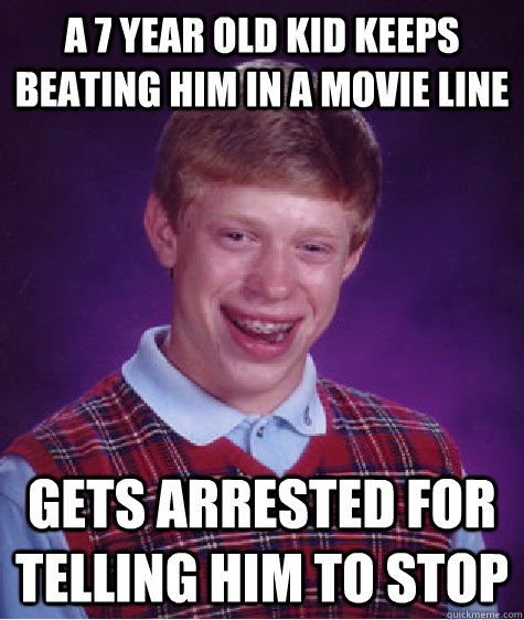 a 7 year old kid keeps beating him in a movie line gets arrested for telling him to stop  Bad Luck Brian