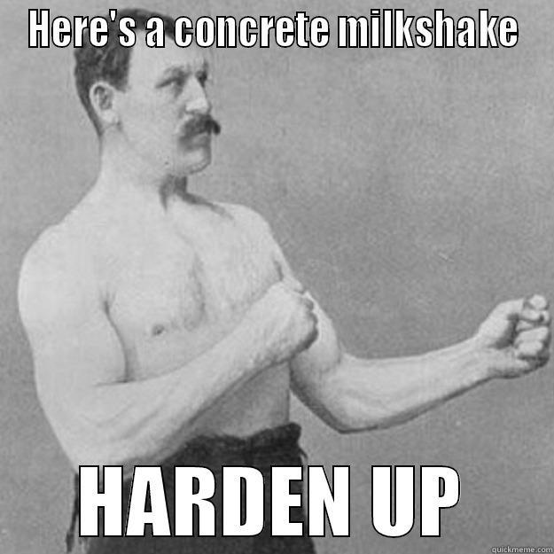 Here's a concrete milkshake. HARDEN UP - HERE'S A CONCRETE MILKSHAKE HARDEN UP overly manly man