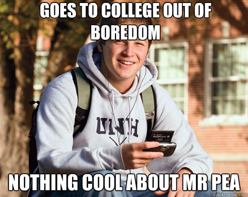Goes to college out of boredom nothing cool about Mr pea  College Freshman